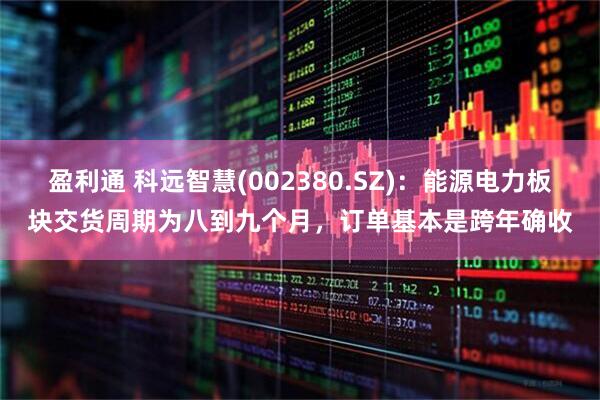 盈利通 科远智慧(002380.SZ)：能源电力板块交货周期为八到九个月，订单基本是跨年确收