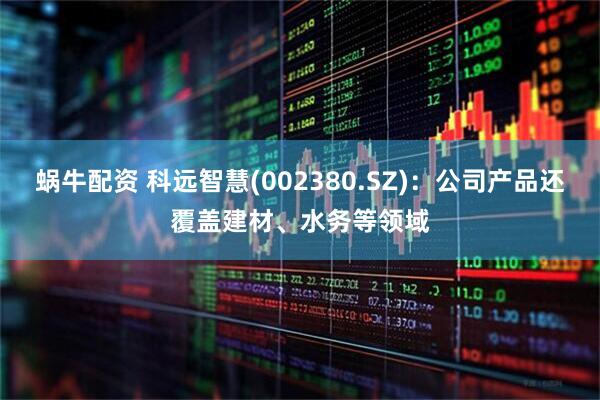 蜗牛配资 科远智慧(002380.SZ)：公司产品还覆盖建材、水务等领域