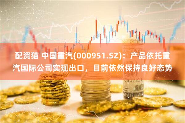 配资猫 中国重汽(000951.SZ)：产品依托重汽国际公司实现出口，目前依然保持良好态势
