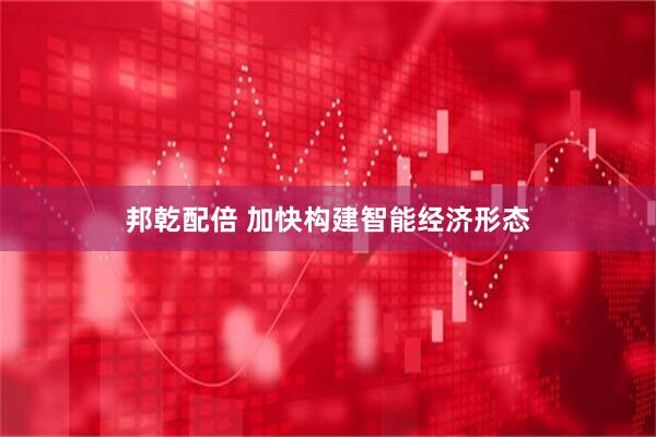 邦乾配倍 加快构建智能经济形态
