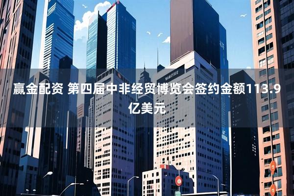 赢金配资 第四届中非经贸博览会签约金额113.9亿美元