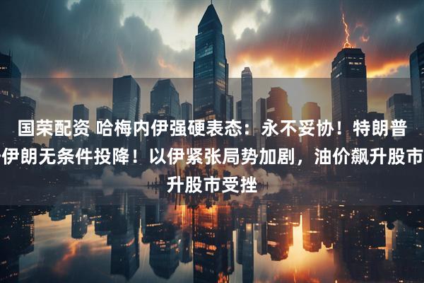 国荣配资 哈梅内伊强硬表态：永不妥协！特朗普呼吁伊朗无条件投降！以伊紧张局势加剧，油价飙升股市受挫