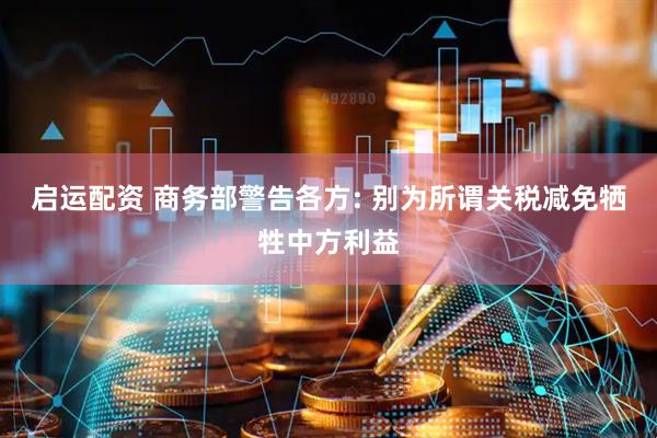 启运配资 商务部警告各方: 别为所谓关税减免牺牲中方利益