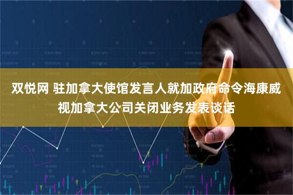 双悦网 驻加拿大使馆发言人就加政府命令海康威视加拿大公司关闭业务发表谈话