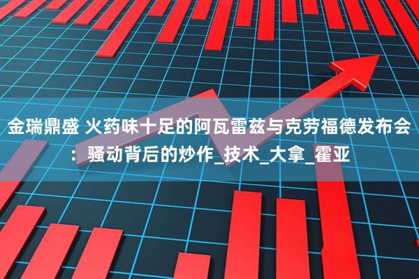 金瑞鼎盛 火药味十足的阿瓦雷兹与克劳福德发布会：骚动背后的炒作_技术_大拿_霍亚