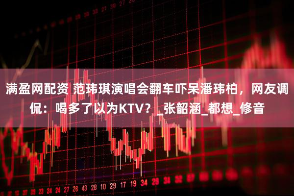 满盈网配资 范玮琪演唱会翻车吓呆潘玮柏，网友调侃：喝多了以为KTV？_张韶涵_都想_修音