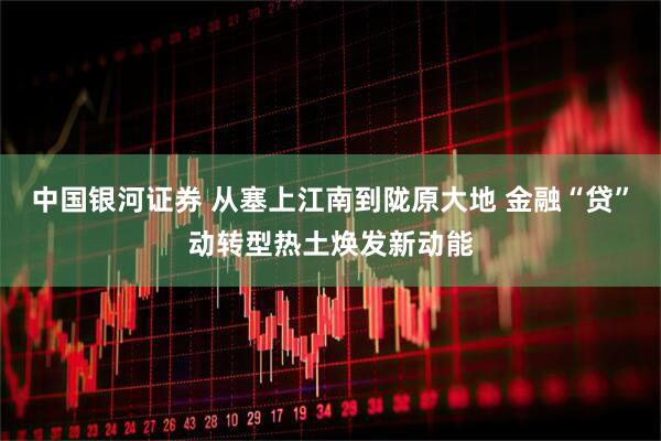 中国银河证券 从塞上江南到陇原大地 金融“贷”动转型热土焕发新动能