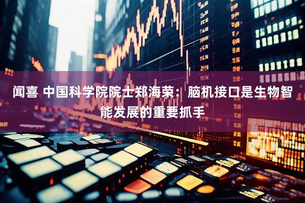 闻喜 中国科学院院士郑海荣：脑机接口是生物智能发展的重要抓手