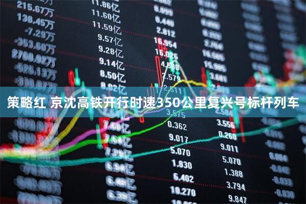 策略红 京沈高铁开行时速350公里复兴号标杆列车