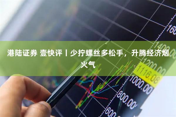 港陆证券 壹快评丨少拧螺丝多松手，升腾经济烟火气