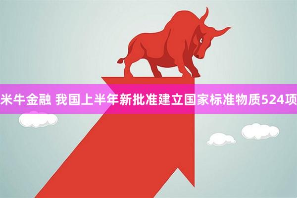 米牛金融 我国上半年新批准建立国家标准物质524项