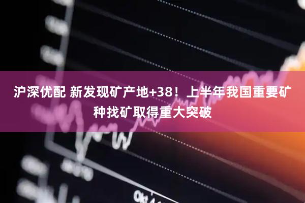 沪深优配 新发现矿产地+38！上半年我国重要矿种找矿取得重大突破