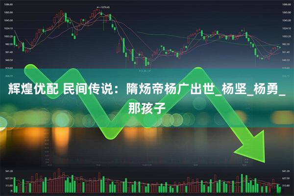 辉煌优配 民间传说：隋炀帝杨广出世_杨坚_杨勇_那孩子