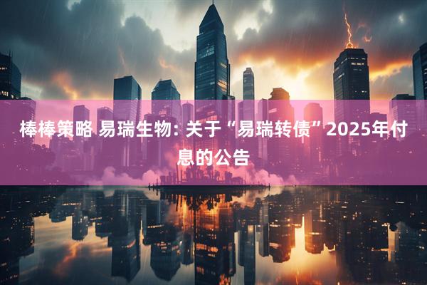棒棒策略 易瑞生物: 关于“易瑞转债”2025年付息的公告
