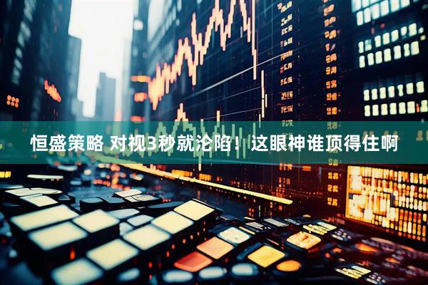 恒盛策略 对视3秒就沦陷！这眼神谁顶得住啊