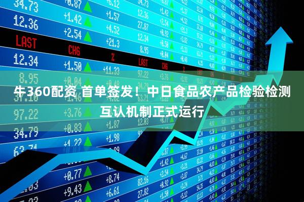 牛360配资 首单签发！中日食品农产品检验检测互认机制正式运行