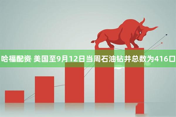 哈福配资 美国至9月12日当周石油钻井总数为416口
