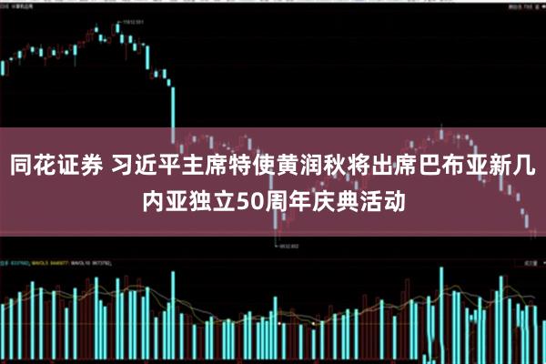 同花证券 习近平主席特使黄润秋将出席巴布亚新几内亚独立50周年庆典活动