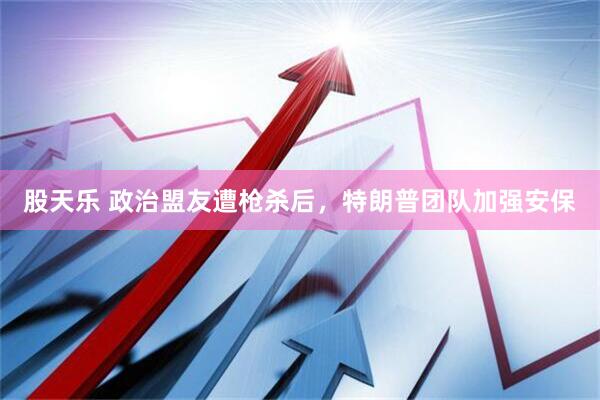 股天乐 政治盟友遭枪杀后，特朗普团队加强安保