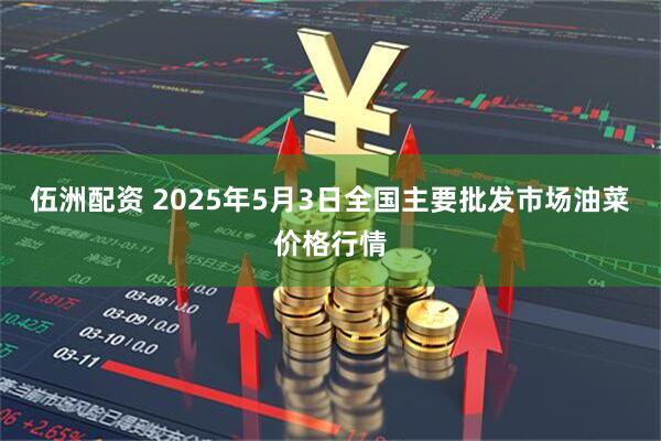 伍洲配资 2025年5月3日全国主要批发市场油菜价格行情
