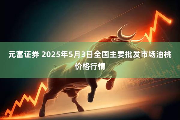 元富证券 2025年5月3日全国主要批发市场油桃价格行情