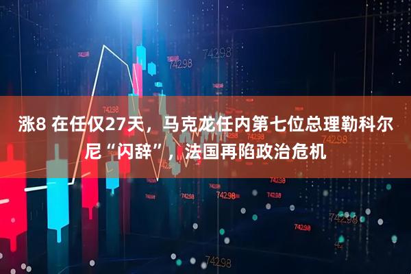 涨8 在任仅27天，马克龙任内第七位总理勒科尔尼“闪辞”，法国再陷政治危机