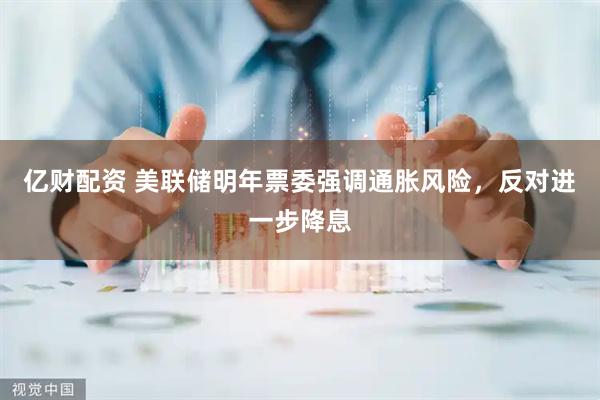 亿财配资 美联储明年票委强调通胀风险，反对进一步降息