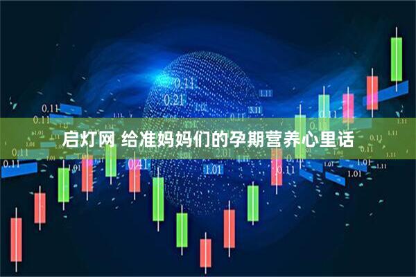 启灯网 给准妈妈们的孕期营养心里话