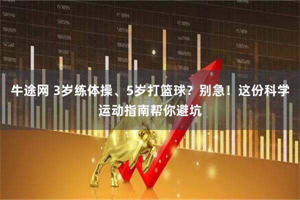 牛途网 3岁练体操、5岁打篮球？别急！这份科学运动指南帮你避坑
