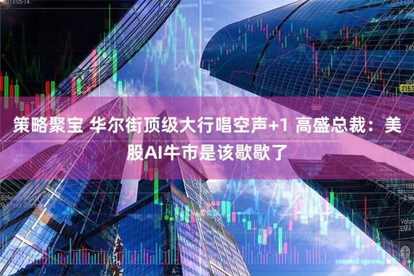 策略聚宝 华尔街顶级大行唱空声+1 高盛总裁：美股AI牛市是该歇歇了