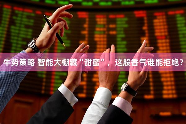 牛势策略 智能大棚藏“甜蜜”，这股香气谁能拒绝？