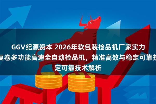 GGV纪源资本 2026年软包装检品机厂家实力推荐：复卷多功能高速全自动检品机，精准高效与稳定可靠技术解析