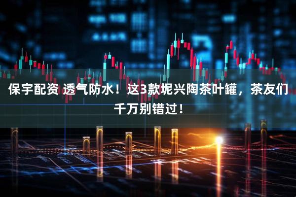 保宇配资 透气防水！这3款坭兴陶茶叶罐，茶友们千万别错过！